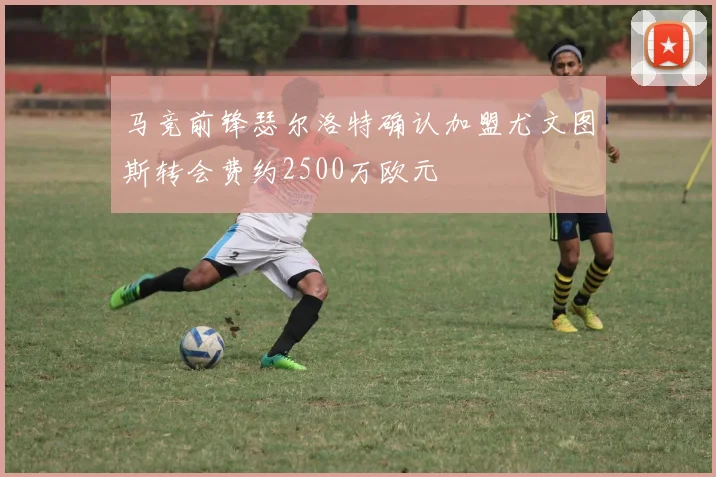 马竞前锋瑟尔洛特确认加盟尤文图斯转会费约2500万欧元