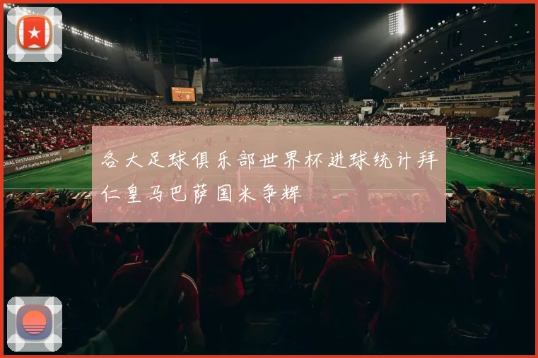 各大足球俱乐部世界杯进球统计拜仁皇马巴萨国米争辉