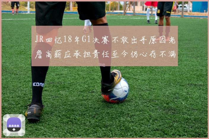 JR回忆18年G1决赛不敢出手原因老詹高薪应承担责任至今仍心存不满