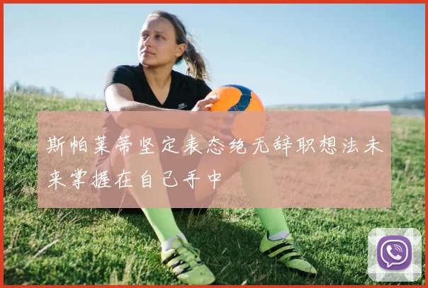 斯帕莱蒂坚定表态绝无辞职想法未来掌握在自己手中