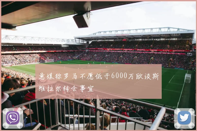 意媒称罗马不愿低于6000万欧谈斯维拉尔转会事宜