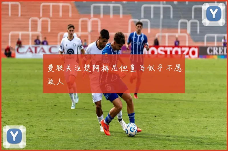 曼联关注楚阿梅尼但皇马似乎不愿放人