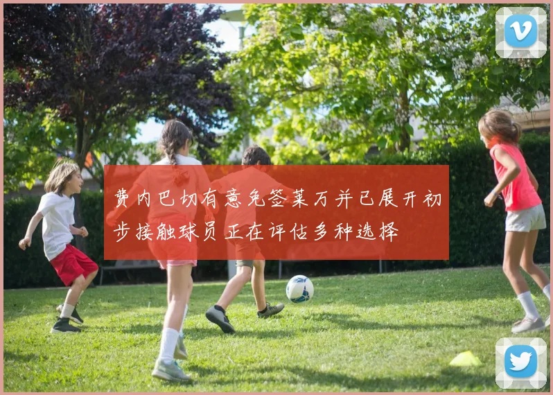 费内巴切有意免签莱万并已展开初步接触球员正在评估多种选择
