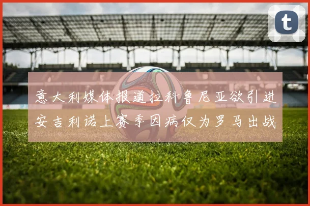 意大利媒体报道拉科鲁尼亚欲引进安吉利诺上赛季因病仅为罗马出战9场