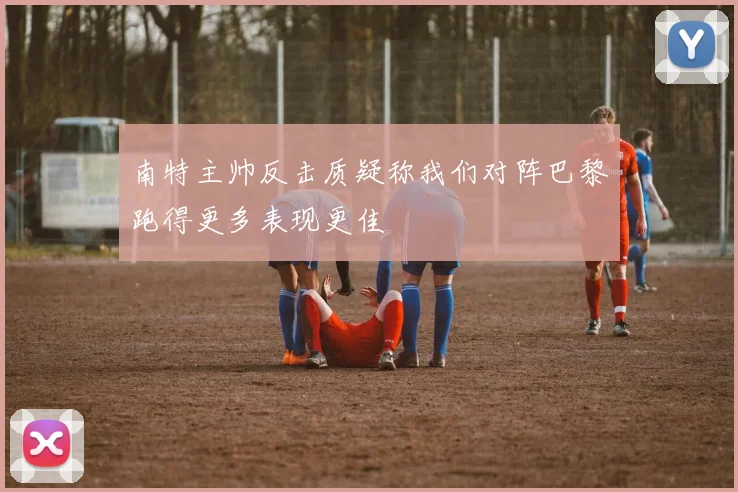 南特主帅反击质疑称我们对阵巴黎跑得更多表现更佳