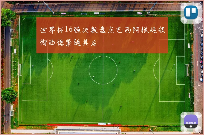 世界杯16强次数盘点巴西阿根廷领衔西德紧随其后