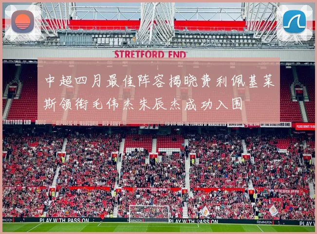 中超四月最佳阵容揭晓费利佩基莱斯领衔毛伟杰朱辰杰成功入围
