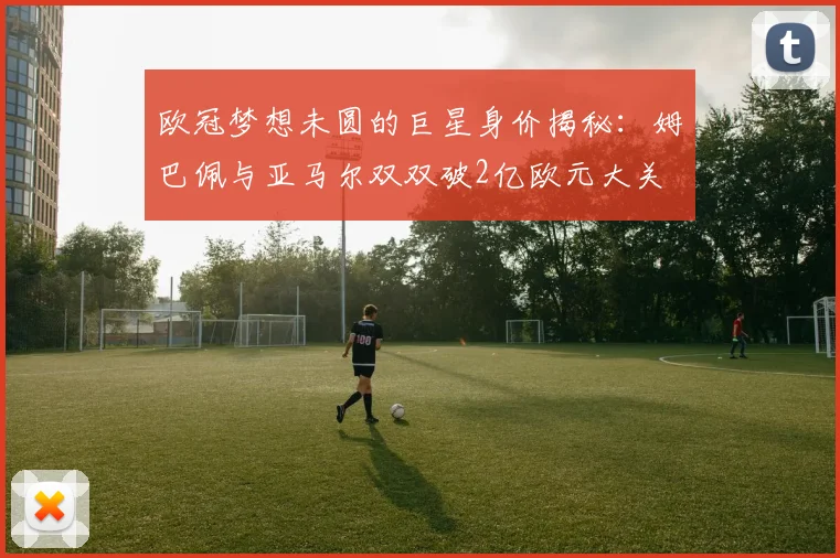 欧冠梦想未圆的巨星身价揭秘：姆巴佩与亚马尔双双破2亿欧元大关