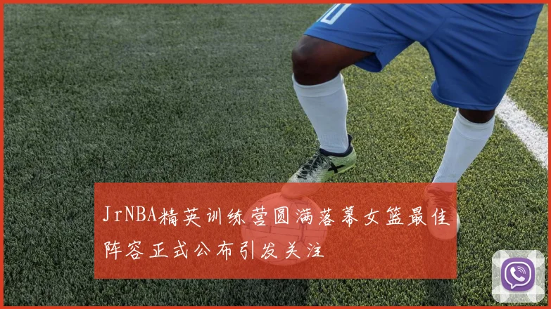 JrNBA精英训练营圆满落幕女篮最佳阵容正式公布引发关注