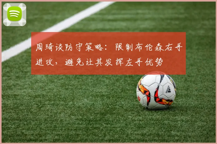 周琦谈防守策略：限制布伦森右手进攻，避免让其发挥左手优势